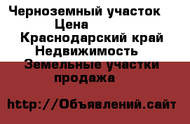 Черноземный участок.  .... › Цена ­ 7 000 000 - Краснодарский край Недвижимость » Земельные участки продажа   